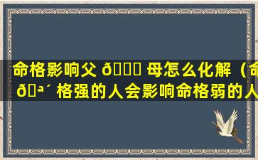 命格影响父 🍀 母怎么化解（命 🪴 格强的人会影响命格弱的人吗）